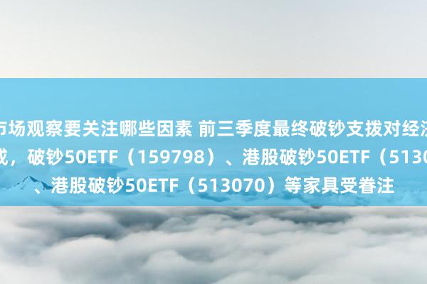 市场观察要关注哪些因素 前三季度最终破钞支拨对经济增长的孝顺率近五成，破钞50ETF（159798）、港股破钞50ETF（513070）等家具受眷注