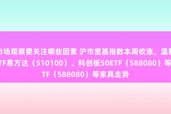 市场观察要关注哪些因素 沪市宽基指数本周收涨，温雅上证50ETF易方达（510100）、科创板50ETF（588080）等家具走势