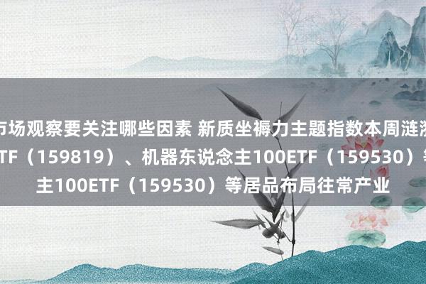 市场观察要关注哪些因素 新质坐褥力主题指数本周涟漪，东说念主工智能ETF（159819）、机器东说念主100ETF（159530）等居品布局往常产业