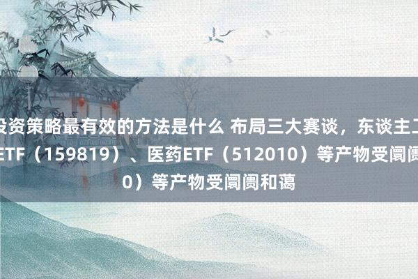 投资策略最有效的方法是什么 布局三大赛谈，东谈主工智能ETF（159819）、医药ETF（512010）等产物受阛阓和蔼