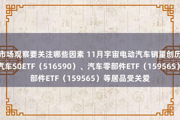 市场观察要关注哪些因素 11月宇宙电动汽车销量创历史新高，智能汽车50ETF（516590）、汽车零部件ETF（159565）等居品受关爱