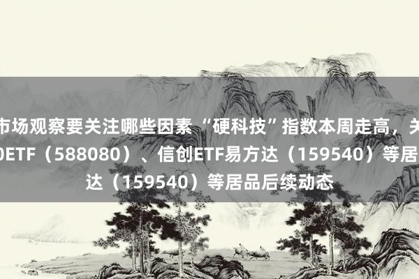 市场观察要关注哪些因素 “硬科技”指数本周走高，关爱科创板50ETF（588080）、信创ETF易方达（159540）等居品后续动态