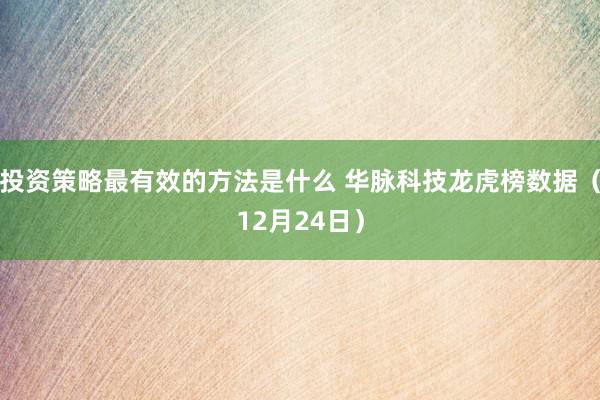 投资策略最有效的方法是什么 华脉科技龙虎榜数据（12月24日）