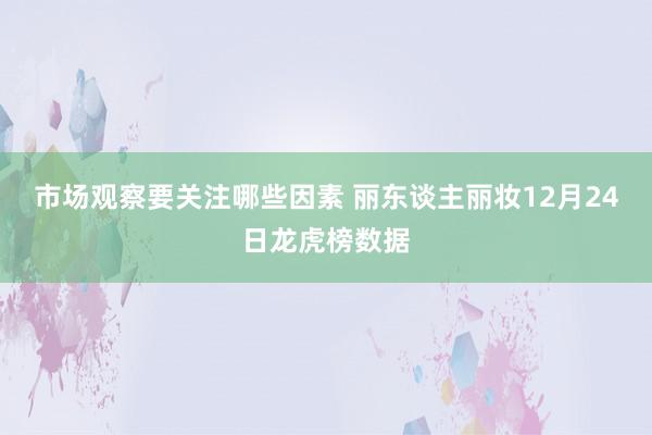 市场观察要关注哪些因素 丽东谈主丽妆12月24日龙虎榜数据