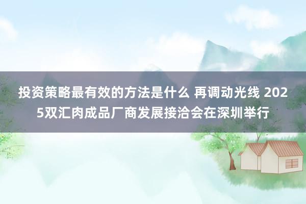 投资策略最有效的方法是什么 再调动光线 2025双汇肉成品厂商发展接洽会在深圳举行