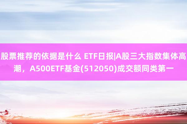 股票推荐的依据是什么 ETF日报|A股三大指数集体高潮，A500ETF基金(512050)成交额同类第一