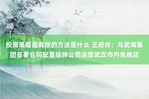 投资策略最有效的方法是什么 王府井：与武商集团签署合同配置结伴公司运营武汉市内免税店