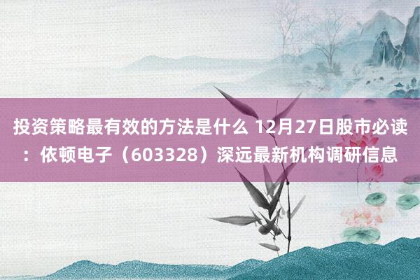 投资策略最有效的方法是什么 12月27日股市必读：依顿电子（603328）深远最新机构调研信息