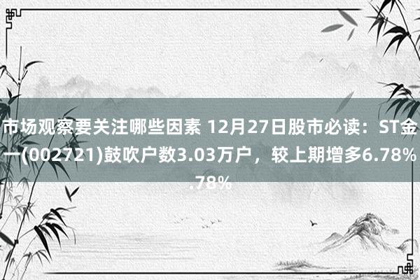 市场观察要关注哪些因素 12月27日股市必读：ST金一(002721)鼓吹户数3.03万户，较上期增多6.78%