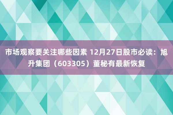 市场观察要关注哪些因素 12月27日股市必读：旭升集团（603305）董秘有最新恢复