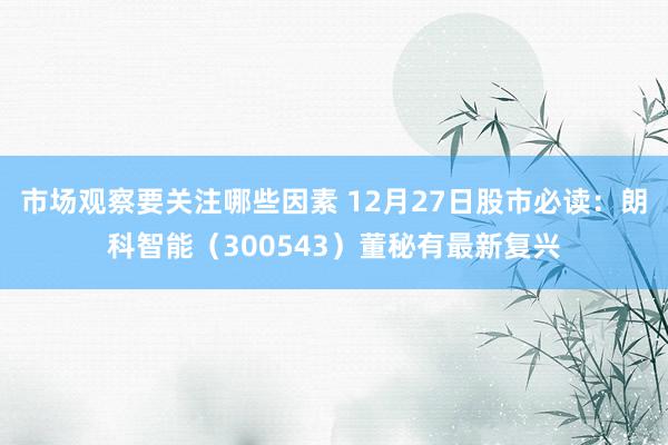 市场观察要关注哪些因素 12月27日股市必读：朗科智能（300543）董秘有最新复兴