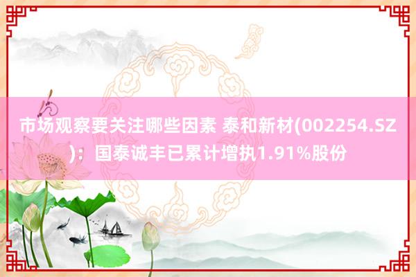 市场观察要关注哪些因素 泰和新材(002254.SZ)：国泰诚丰已累计增执1.91%股份