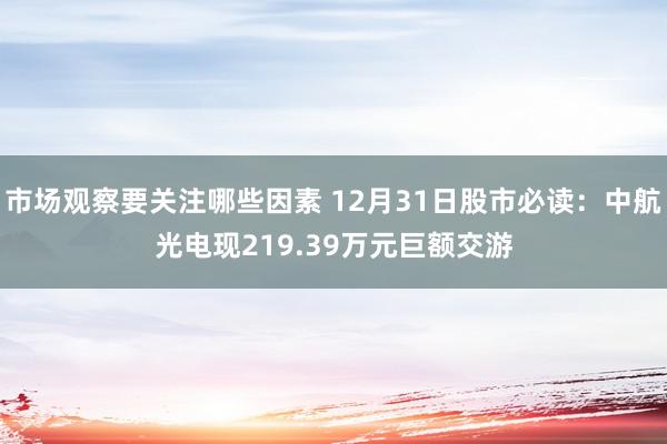 市场观察要关注哪些因素 12月31日股市必读：中航光电现219.39万元巨额交游