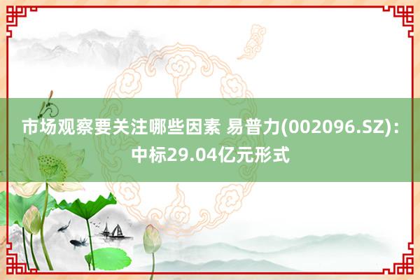 市场观察要关注哪些因素 易普力(002096.SZ)：中标29.04亿元形式