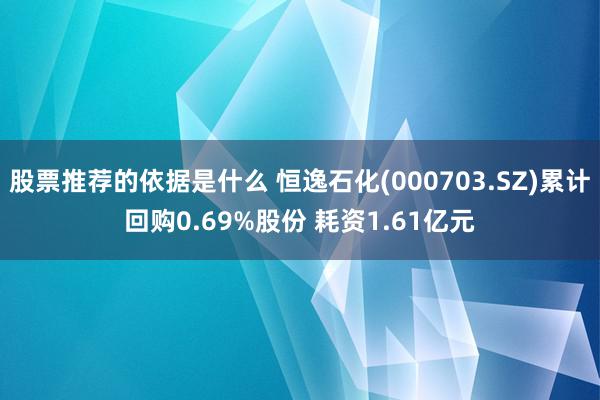 股票推荐的依据是什么 恒逸石化(000703.SZ)累计回购0.69%股份 耗资1.61亿元