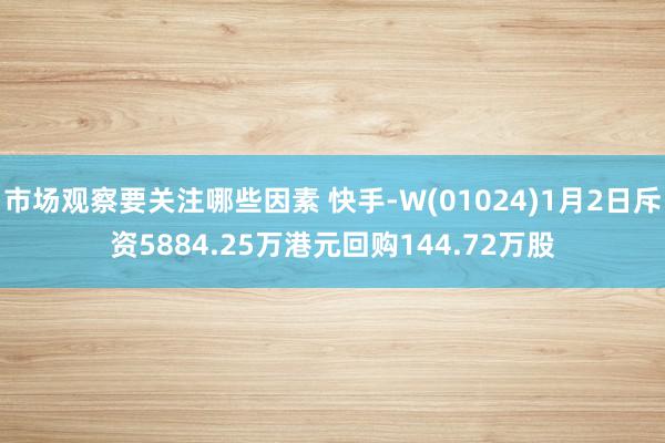 市场观察要关注哪些因素 快手-W(01024)1月2日斥资5884.25万港元回购144.72万股