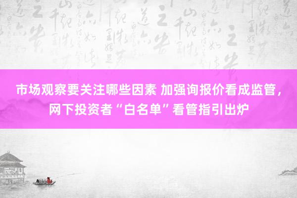 市场观察要关注哪些因素 加强询报价看成监管，网下投资者“白名单”看管指引出炉