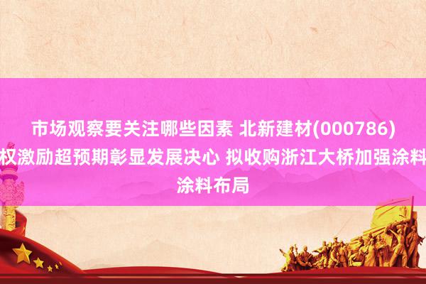 市场观察要关注哪些因素 北新建材(000786)：股权激励超预期彰显发展决心 拟收购浙江大桥加强涂料布局