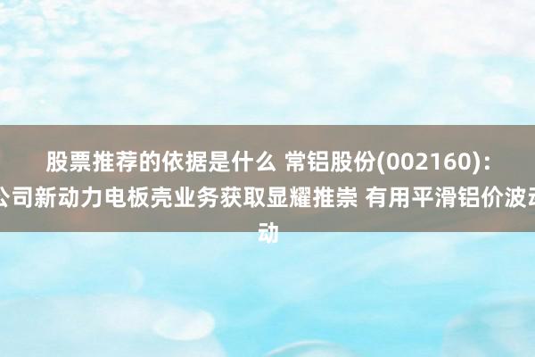 股票推荐的依据是什么 常铝股份(002160)：公司新动力电板壳业务获取显耀推崇 有用平滑铝价波动