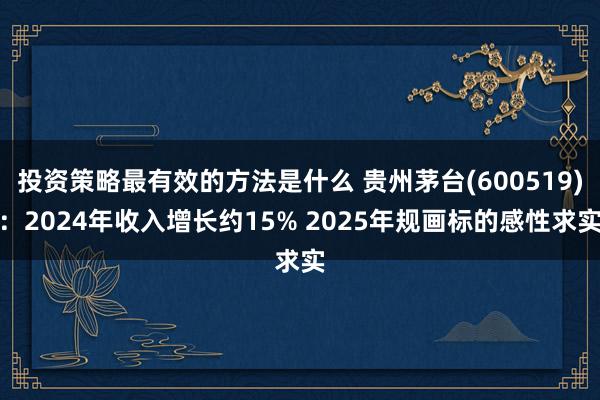 投资策略最有效的方法是什么 贵州茅台(600519)：2024年收入增长约15% 2025年规画标的感性求实