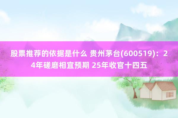 股票推荐的依据是什么 贵州茅台(600519)：24年磋磨相宜预期 25年收官十四五