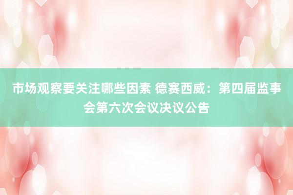 市场观察要关注哪些因素 德赛西威：第四届监事会第六次会议决议公告