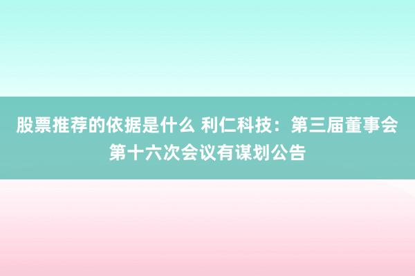 股票推荐的依据是什么 利仁科技：第三届董事会第十六次会议有谋划公告