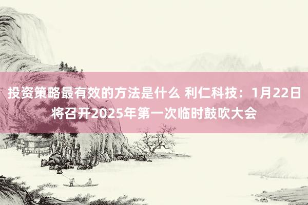 投资策略最有效的方法是什么 利仁科技：1月22日将召开2025年第一次临时鼓吹大会