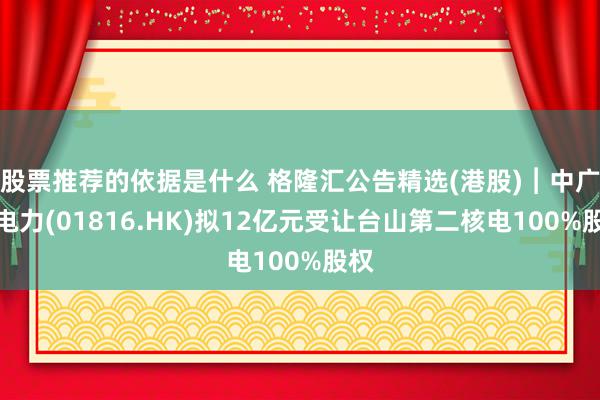 股票推荐的依据是什么 格隆汇公告精选(港股)︱中广核电力(01816.HK)拟12亿元受让台山第二核电100%股权