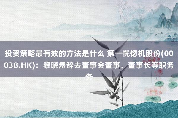 投资策略最有效的方法是什么 第一恍惚机股份(00038.HK)：黎晓煜辞去董事会董事、董事长等职务