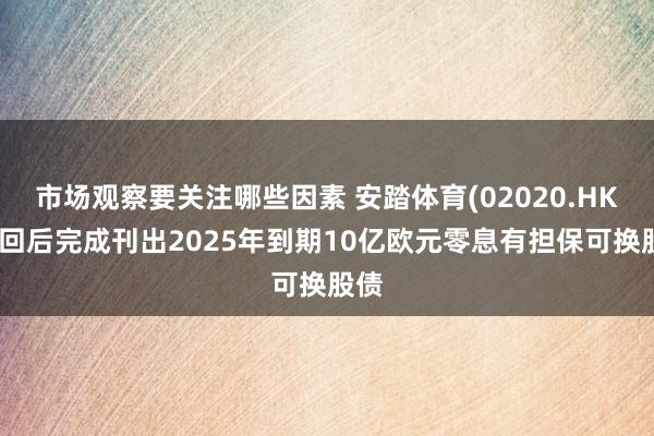 市场观察要关注哪些因素 安踏体育(02020.HK)赎回后完成刊出2025年到期10亿欧元零息有担保可换股债