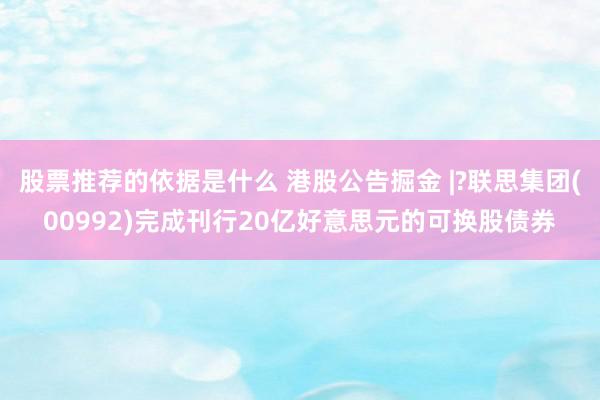 股票推荐的依据是什么 港股公告掘金 |?联思集团(00992)完成刊行20亿好意思元的可换股债券