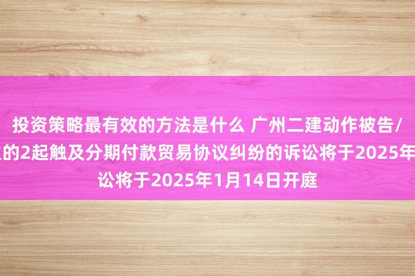 投资策略最有效的方法是什么 广州二建动作被告/被上诉东谈主的2起触及分期付款贸易协议纠纷的诉讼将于2025年1月14日开庭