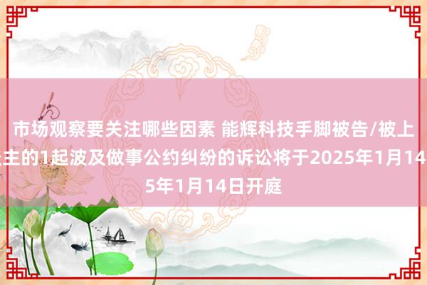 市场观察要关注哪些因素 能辉科技手脚被告/被上诉东谈主的1起波及做事公约纠纷的诉讼将于2025年1月14日开庭