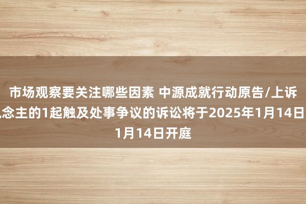 市场观察要关注哪些因素 中源成就行动原告/上诉东说念主的1起触及处事争议的诉讼将于2025年1月14日开庭