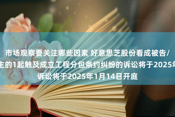 市场观察要关注哪些因素 好意思芝股份看成被告/被上诉东说念主的1起触及成立工程分包条约纠纷的诉讼将于2025年1月14日开庭