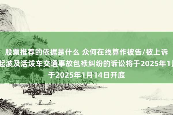 股票推荐的依据是什么 众何在线算作被告/被上诉东谈主的1起波及活泼车交通事故包袱纠纷的诉讼将于2025年1月14日开庭