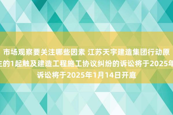 市场观察要关注哪些因素 江苏天宇建造集团行动原告/上诉东谈主的1起触及建造工程施工协议纠纷的诉讼将于2025年1月14日开庭