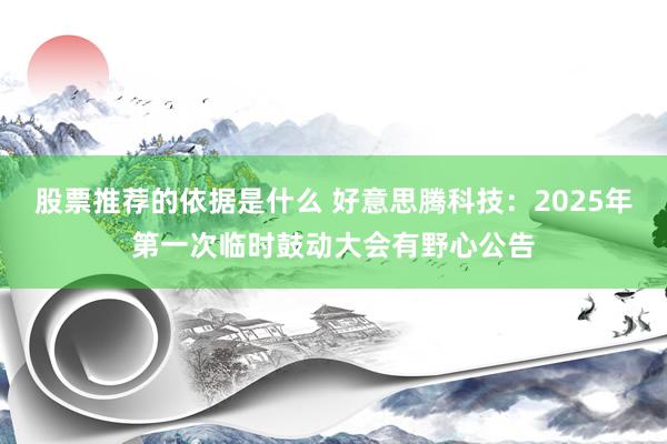 股票推荐的依据是什么 好意思腾科技：2025年第一次临时鼓动大会有野心公告