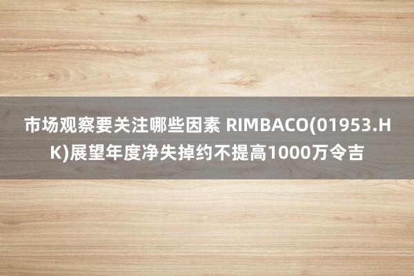 市场观察要关注哪些因素 RIMBACO(01953.HK)展望年度净失掉约不提高1000万令吉