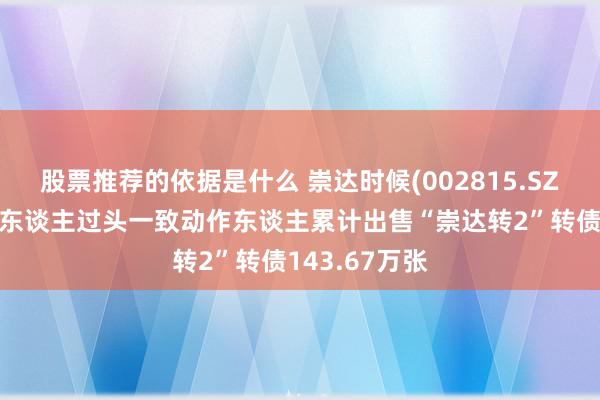 股票推荐的依据是什么 崇达时候(002815.SZ)：骨子放胆东谈主过头一致动作东谈主累计出售“崇达转2”转债143.67万张