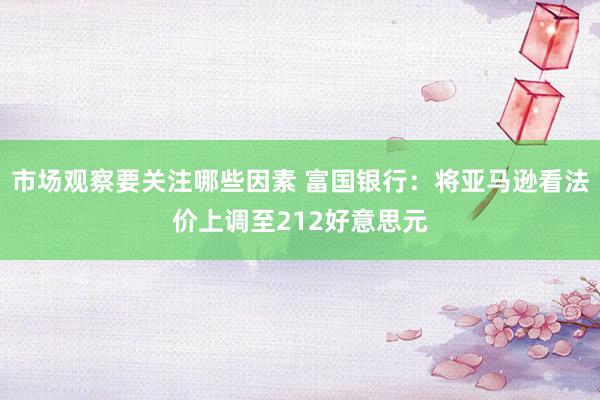 市场观察要关注哪些因素 富国银行：将亚马逊看法价上调至212好意思元