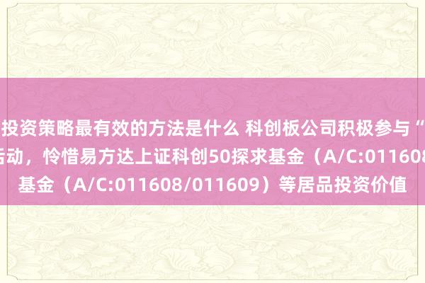 投资策略最有效的方法是什么 科创板公司积极参与“提质增效重酬报”活动，怜惜易方达上证科创50探求基金（A/C:011608/011609）等居品投资价值