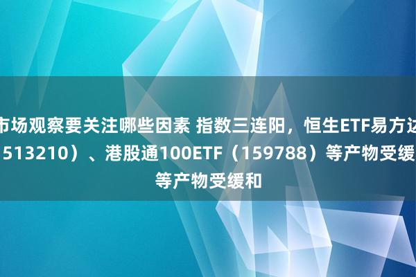 市场观察要关注哪些因素 指数三连阳，恒生ETF易方达（513210）、港股通100ETF（159788）等产物受缓和