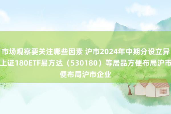 市场观察要关注哪些因素 沪市2024年中期分设立异高，上证180ETF易方达（530180）等居品方便布局沪市企业