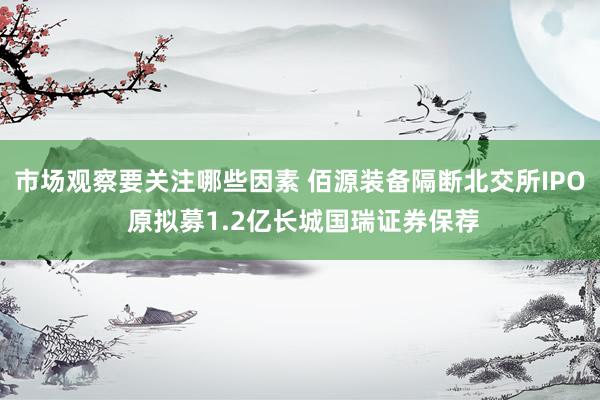 市场观察要关注哪些因素 佰源装备隔断北交所IPO 原拟募1.2亿长城国瑞证券保荐