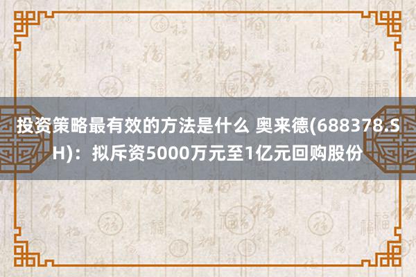 投资策略最有效的方法是什么 奥来德(688378.SH)：拟斥资5000万元至1亿元回购股份