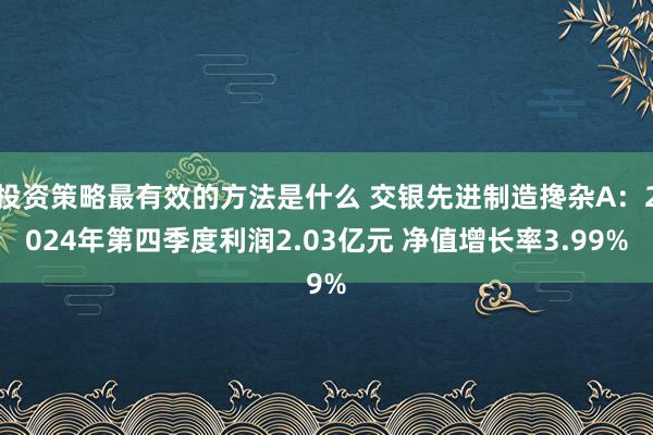 投资策略最有效的方法是什么 交银先进制造搀杂A：2024年第四季度利润2.03亿元 净值增长率3.99%