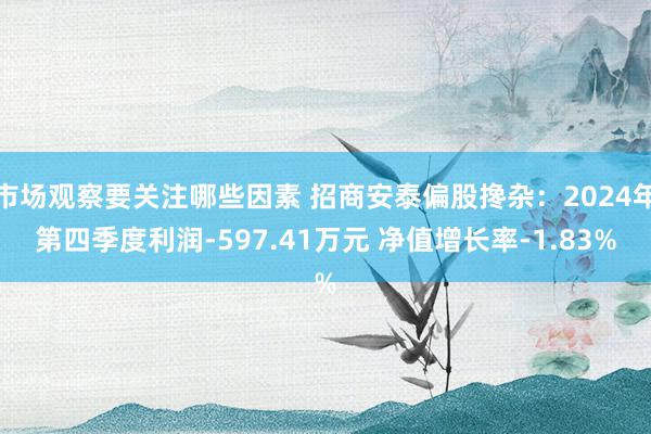 市场观察要关注哪些因素 招商安泰偏股搀杂：2024年第四季度利润-597.41万元 净值增长率-1.83%