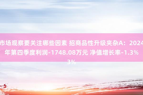 市场观察要关注哪些因素 招商品性升级夹杂A：2024年第四季度利润-1748.08万元 净值增长率-1.3%